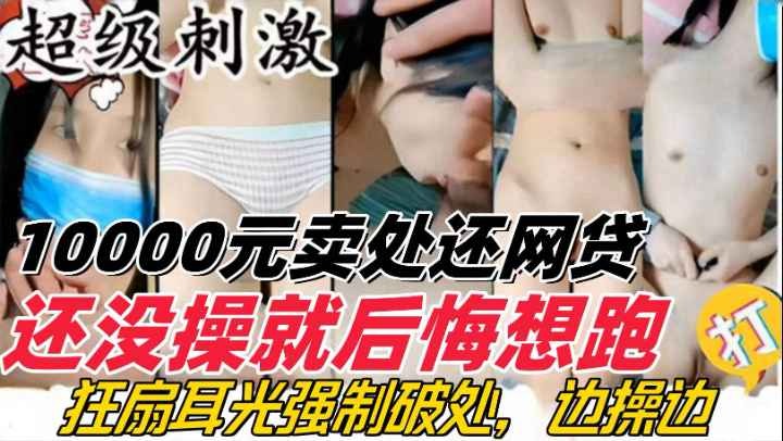 【超级刺激】10000元卖处还网贷！还没操就后悔想跑，狂扇耳光强制破处，边操边打！保证你一看就上头！