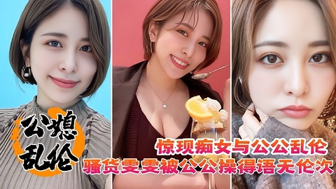 【公媳乱伦】骚货雯雯被公公操得语无伦次骚话连篇