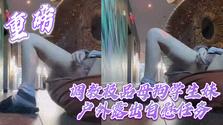 重磅 调教极品母狗学生妹户外露出自慰任务