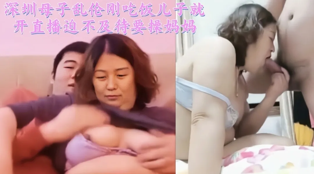 深圳母子乱伦刚吃饭儿子就开直播迫不及待要操妈妈